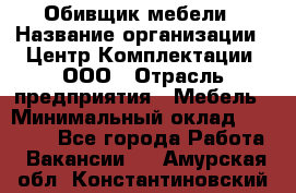 Обивщик мебели › Название организации ­ Центр Комплектации, ООО › Отрасль предприятия ­ Мебель › Минимальный оклад ­ 70 000 - Все города Работа » Вакансии   . Амурская обл.,Константиновский р-н